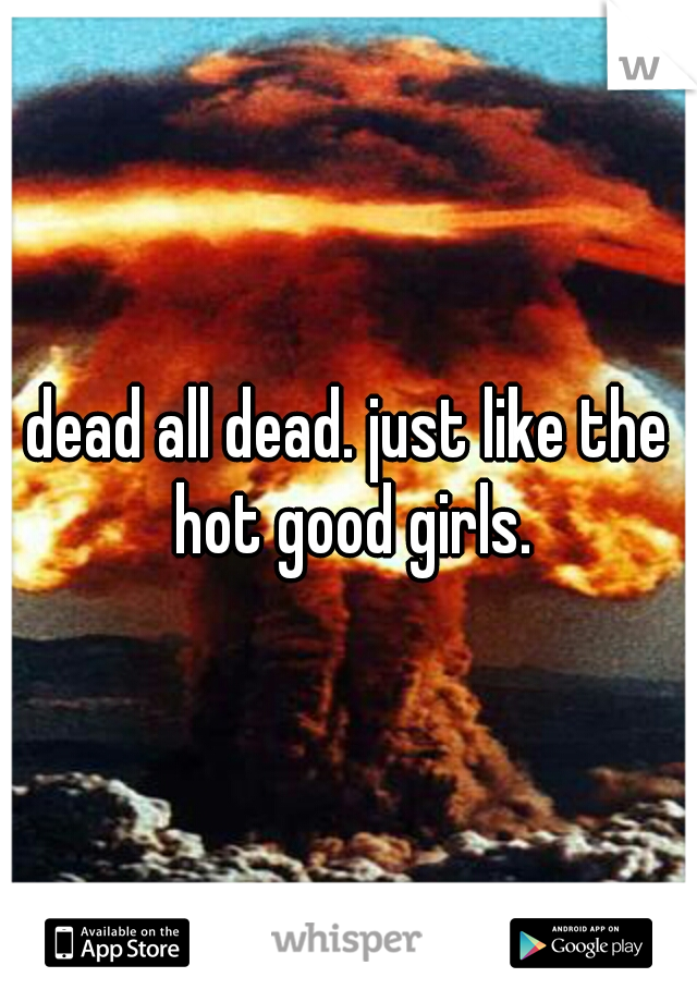 dead all dead. just like the hot good girls.