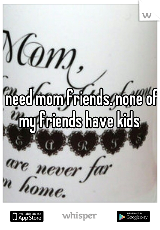 I need mom friends. none of my friends have kids 
