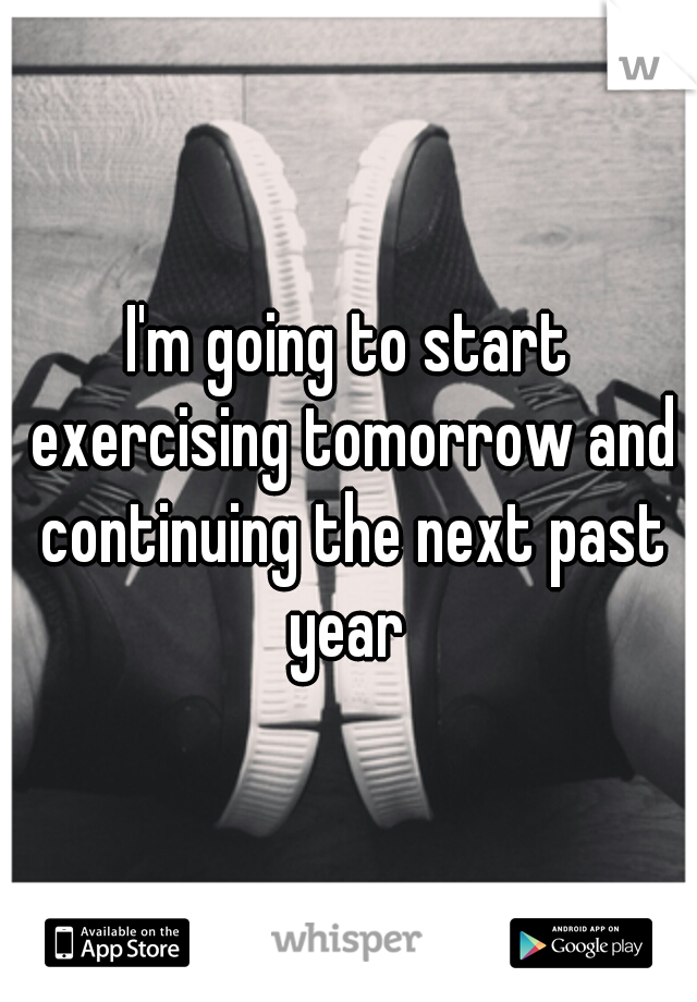 I'm going to start exercising tomorrow and continuing the next past year 
