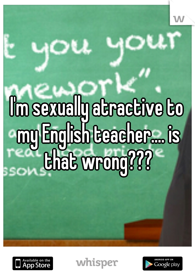 I'm sexually atractive to my English teacher.... is that wrong???