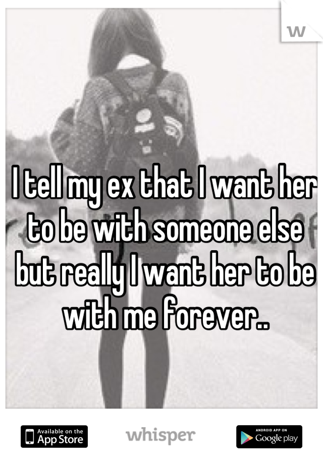 I tell my ex that I want her to be with someone else but really I want her to be with me forever..