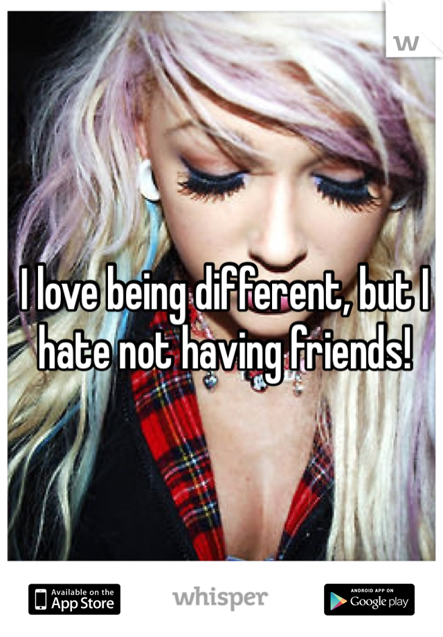 I love being different, but I hate not having friends! 