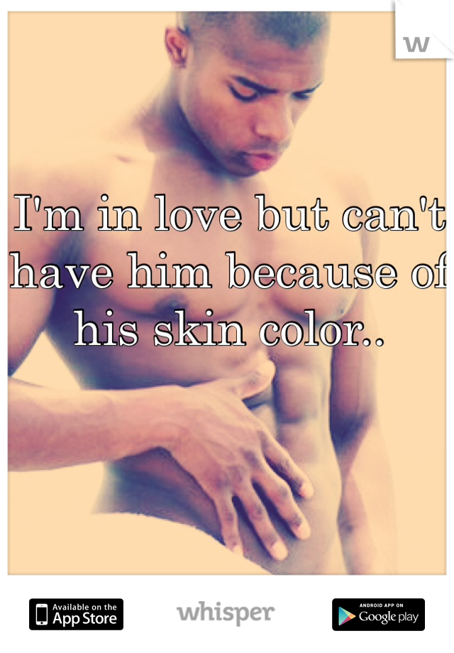 I'm in love but can't have him because of his skin color.. 
