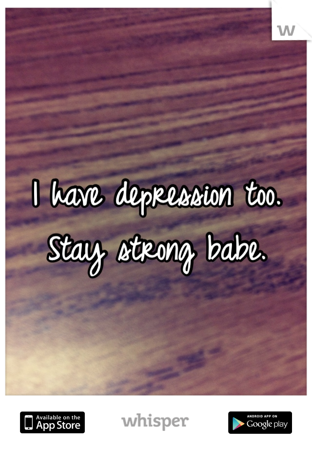 I have depression too. Stay strong babe.