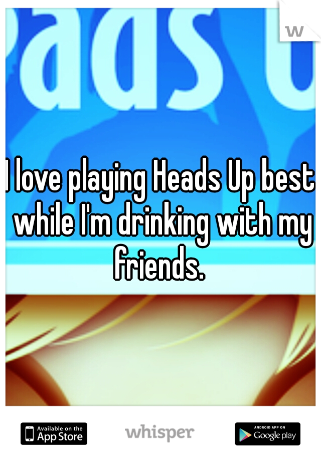 I love playing Heads Up best while I'm drinking with my friends. 