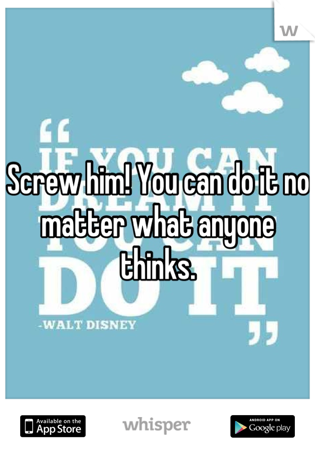 Screw him! You can do it no matter what anyone thinks.
