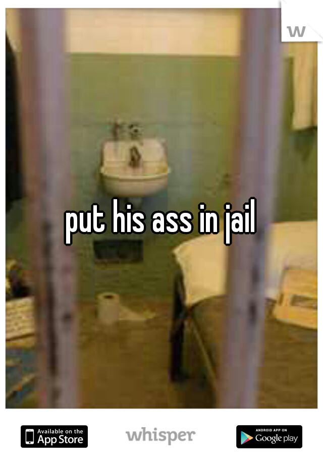 put his ass in jail