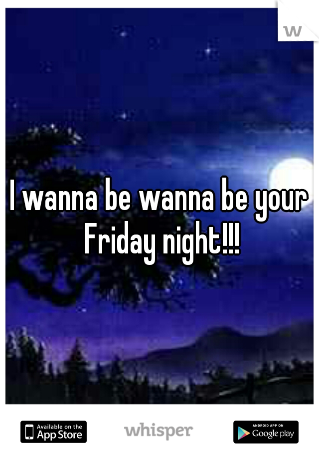 I wanna be wanna be your Friday night!!!