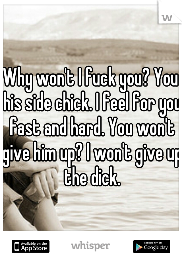 Why won't I fuck you? You his side chick. I feel for you fast and hard. You won't give him up? I won't give up the dick.