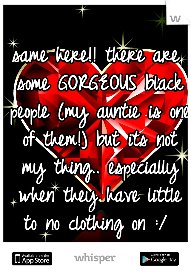 same here!! there are some GORGEOUS black people (my auntie is one of them!) but its not my thing.. especially when they have little to no clothing on :/ 