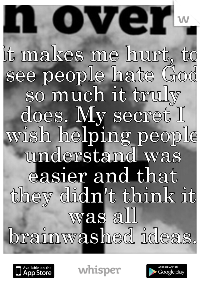 it makes me hurt, to see people hate God so much it truly does. My secret I wish helping people understand was easier and that they didn't think it was all brainwashed ideas.