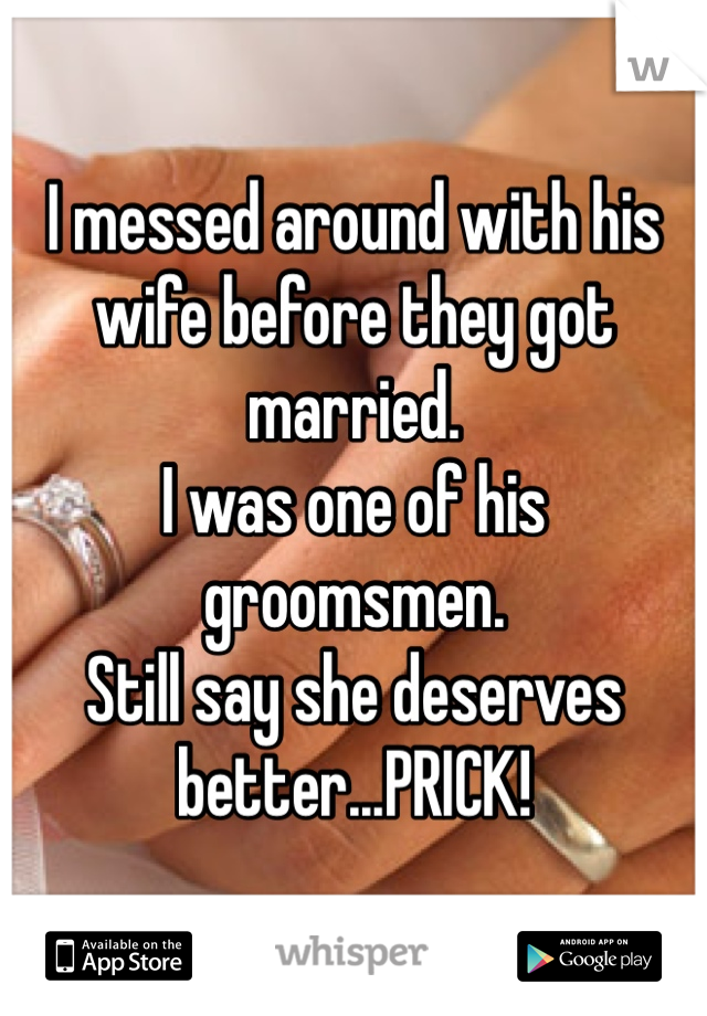 I messed around with his wife before they got married. 
I was one of his groomsmen. 
Still say she deserves better...PRICK! 