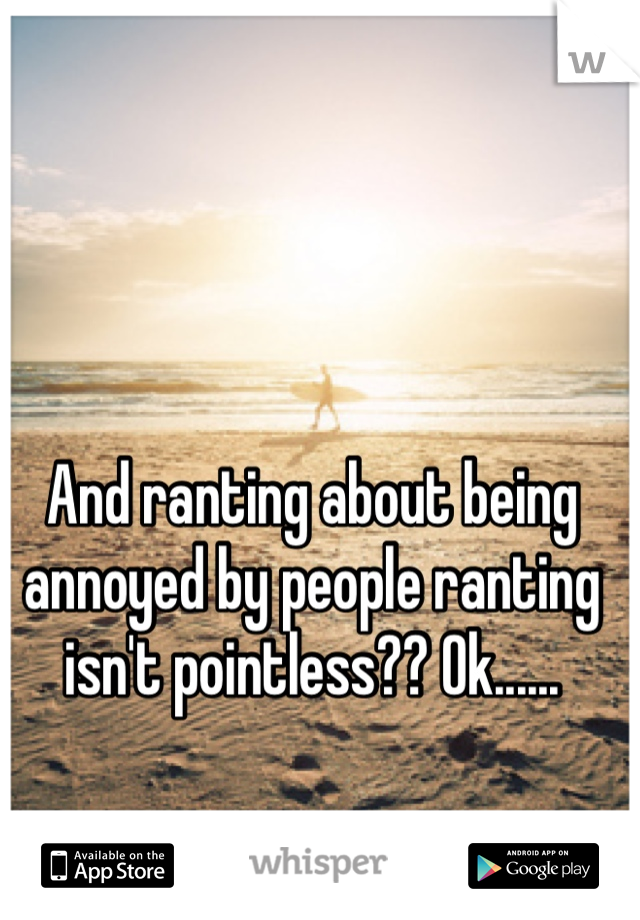 And ranting about being annoyed by people ranting isn't pointless?? Ok......