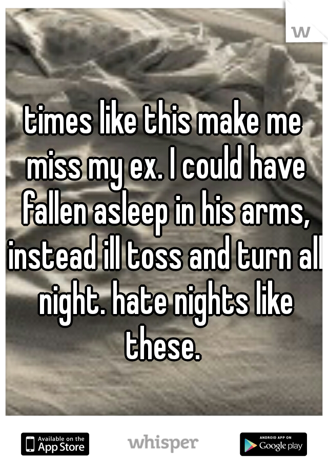 times like this make me miss my ex. I could have fallen asleep in his arms, instead ill toss and turn all night. hate nights like these. 