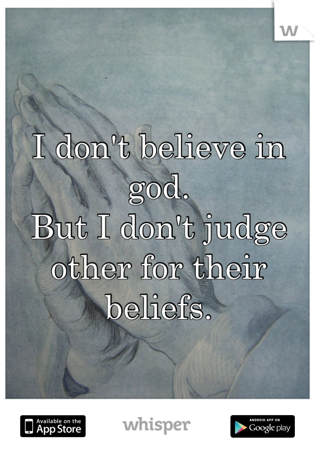 I don't believe in god. 
But I don't judge other for their beliefs.