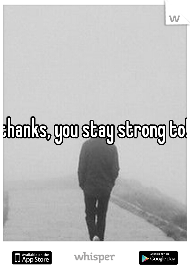 thanks, you stay strong to!