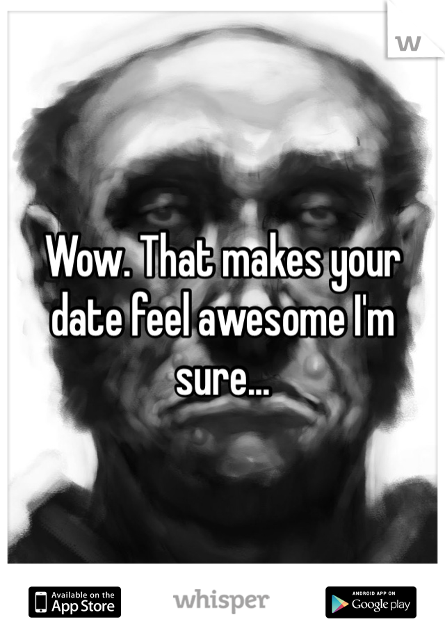 Wow. That makes your date feel awesome I'm sure... 