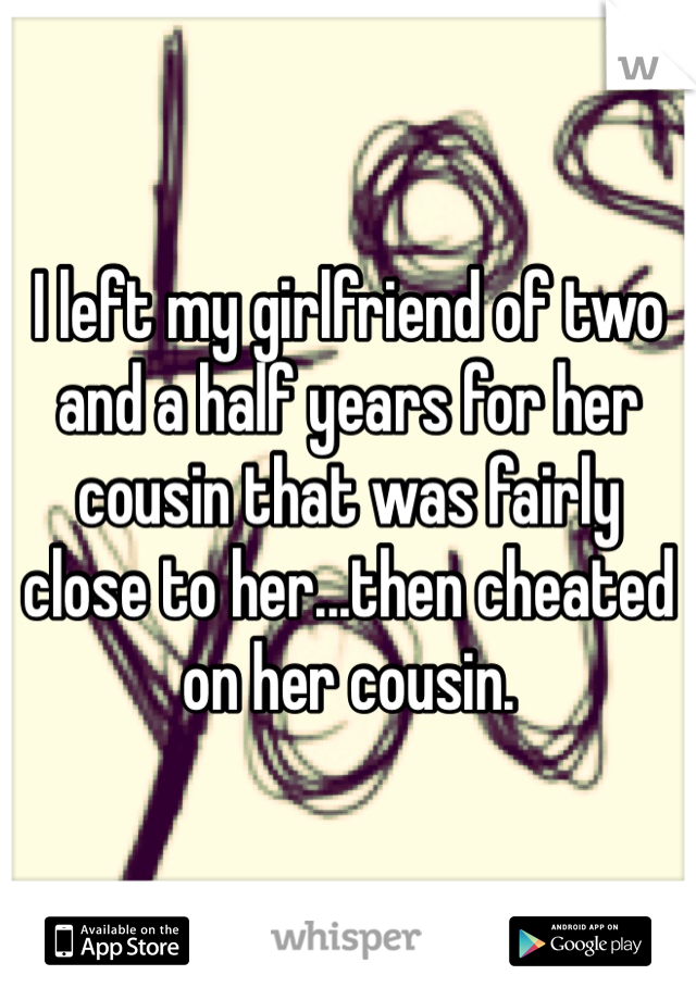I left my girlfriend of two and a half years for her cousin that was fairly close to her...then cheated on her cousin. 