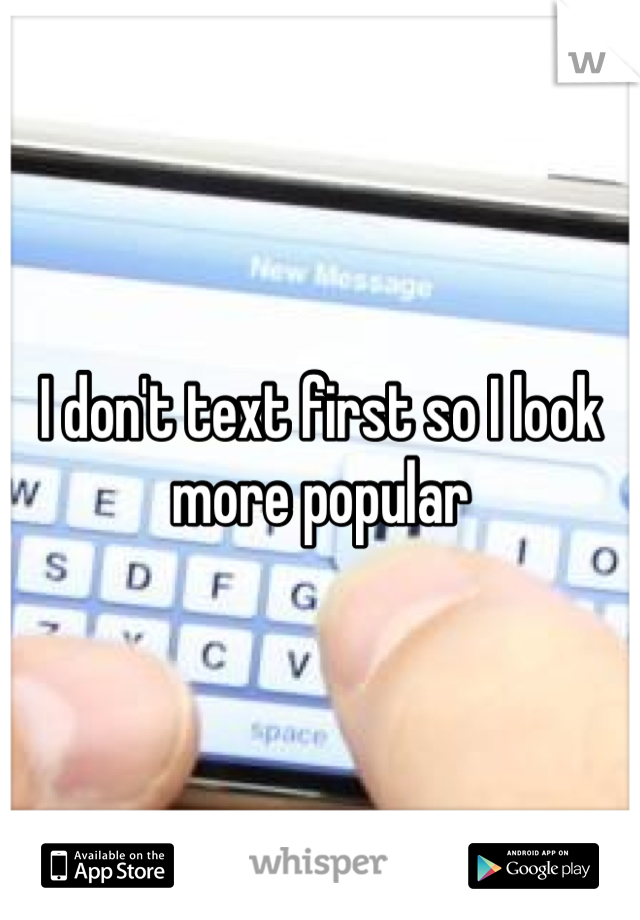 I don't text first so I look more popular