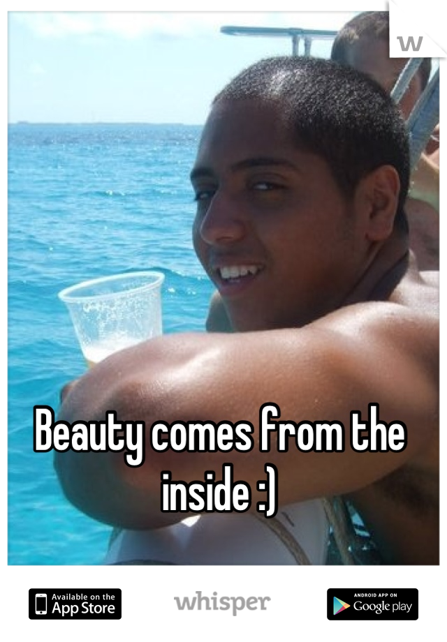 Beauty comes from the inside :)