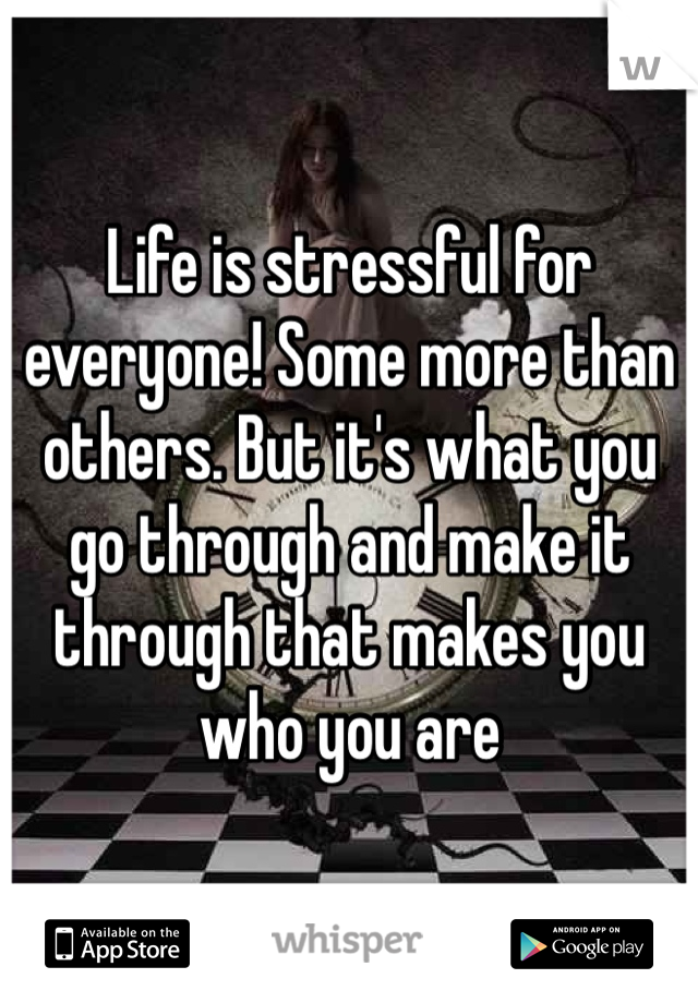 Life is stressful for everyone! Some more than others. But it's what you go through and make it through that makes you who you are