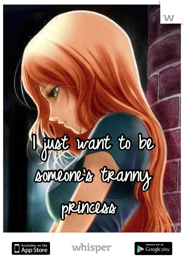 I just want to be someone's tranny princess 