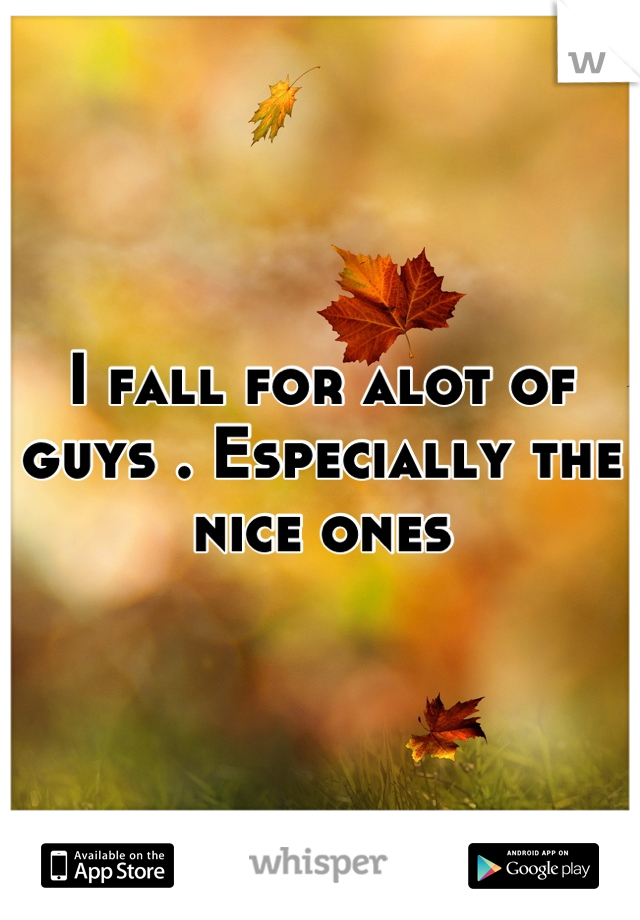 I fall for alot of guys . Especially the nice ones