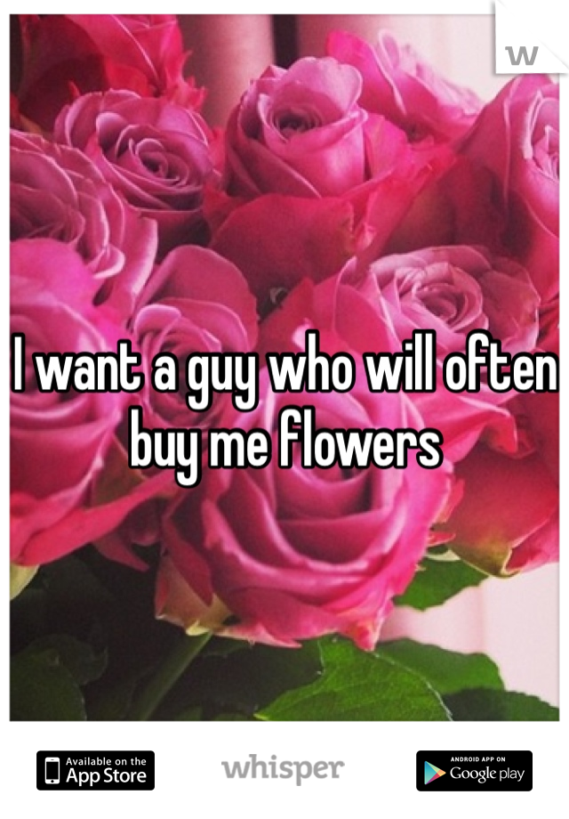 I want a guy who will often buy me flowers