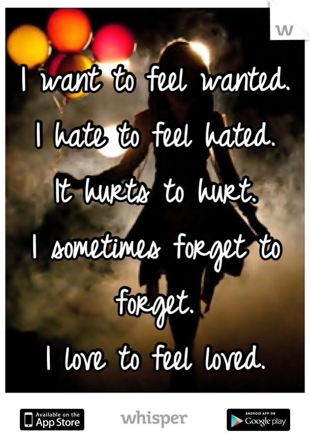 I want to feel wanted.
I hate to feel hated.
It hurts to hurt.
I sometimes forget to forget.
I love to feel loved.