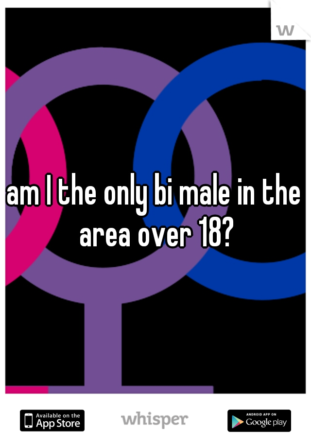 am I the only bi male in the area over 18?