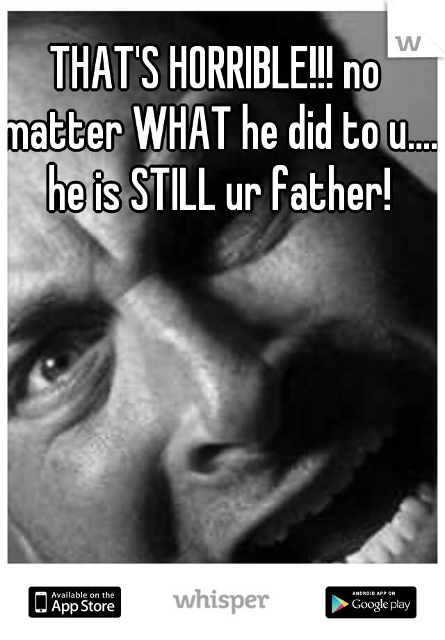 THAT'S HORRIBLE!!! no matter WHAT he did to u.... he is STILL ur father!