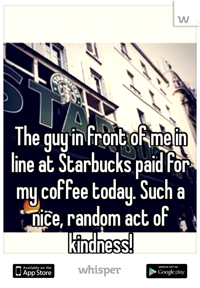 The guy in front of me in line at Starbucks paid for my coffee today. Such a nice, random act of kindness! 