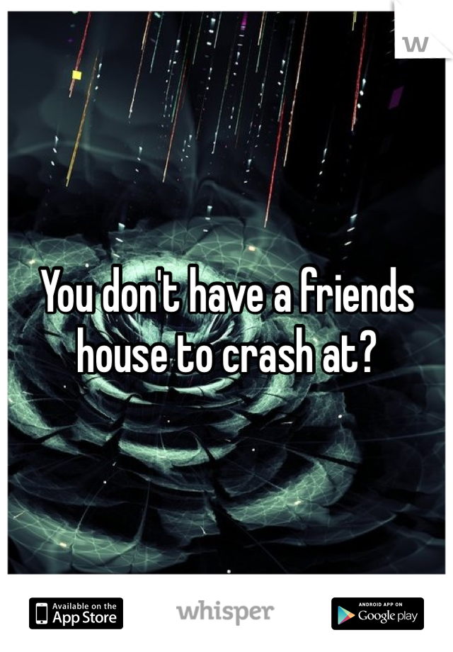 You don't have a friends house to crash at?