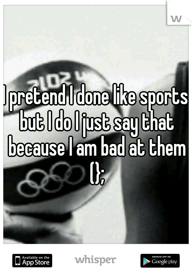 I pretend I done like sports but I do I just say that because I am bad at them (};