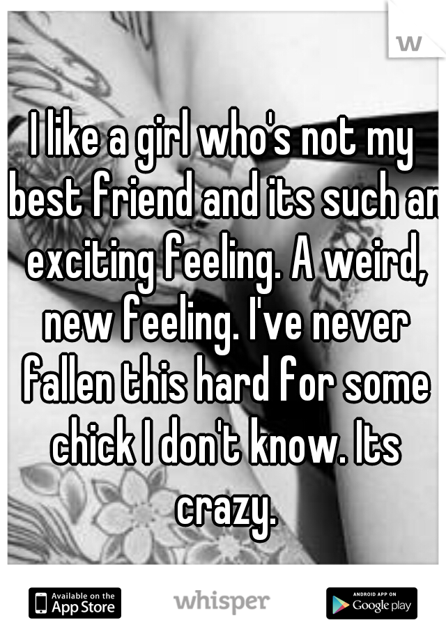 I like a girl who's not my best friend and its such an exciting feeling. A weird, new feeling. I've never fallen this hard for some chick I don't know. Its crazy.
