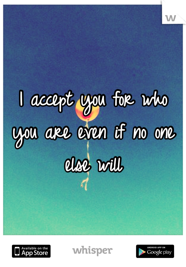 I accept you for who you are even if no one else will
