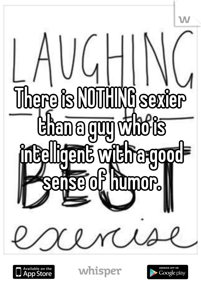 There is NOTHING sexier than a guy who is intelligent with a good sense of humor.