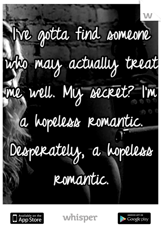 I've gotta find someone who may actually treat me well. My secret? I'm a hopeless romantic. Desperately, a hopeless romantic. 