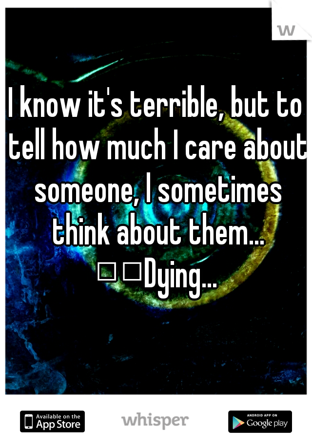I know it's terrible, but to tell how much I care about someone, I sometimes think about them... 

Dying... 