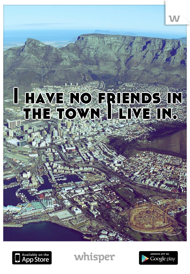 I have no friends in the town I live in.