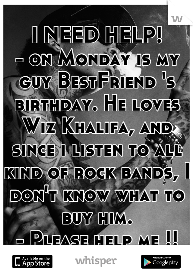 I NEED HELP!
- on Monday is my guy BestFriend 's birthday. He loves Wiz Khalifa, and since i listen to all kind of rock bands, I don't know what to buy him.
- Please help me !!
