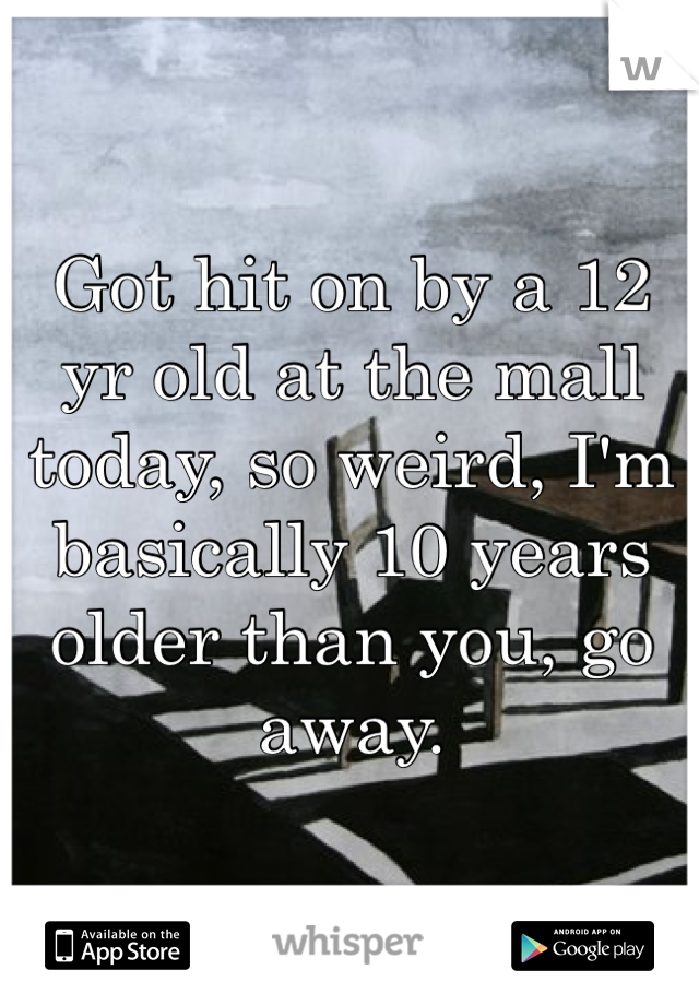 Got hit on by a 12 yr old at the mall today, so weird, I'm basically 10 years older than you, go away.