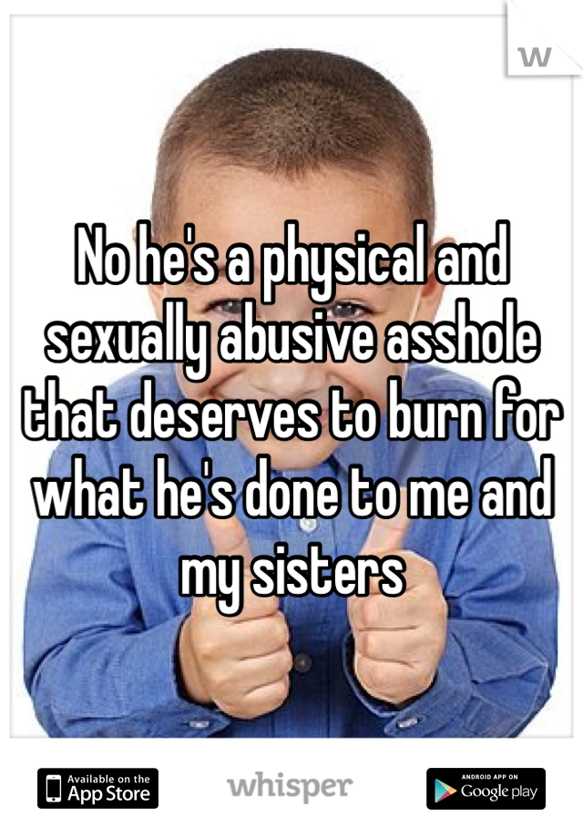 No he's a physical and sexually abusive asshole that deserves to burn for what he's done to me and my sisters