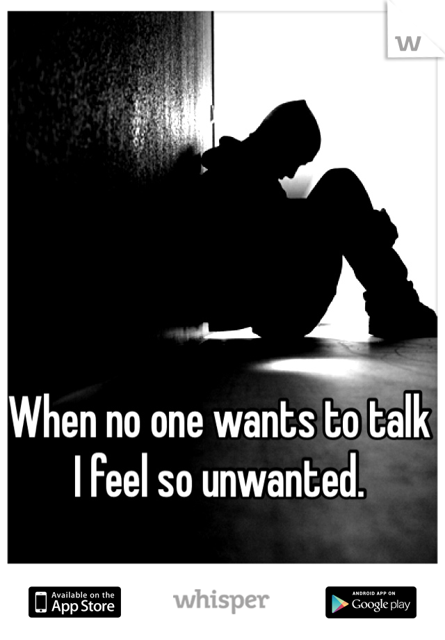 When no one wants to talk I feel so unwanted.