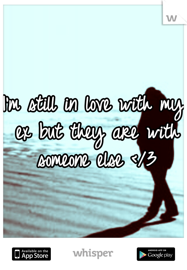 I'm still in love with my ex but they are with someone else </3