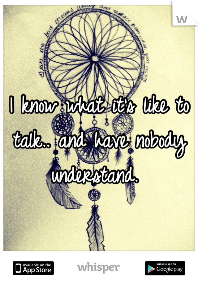 I know what it's like to talk.. and have nobody understand. 
