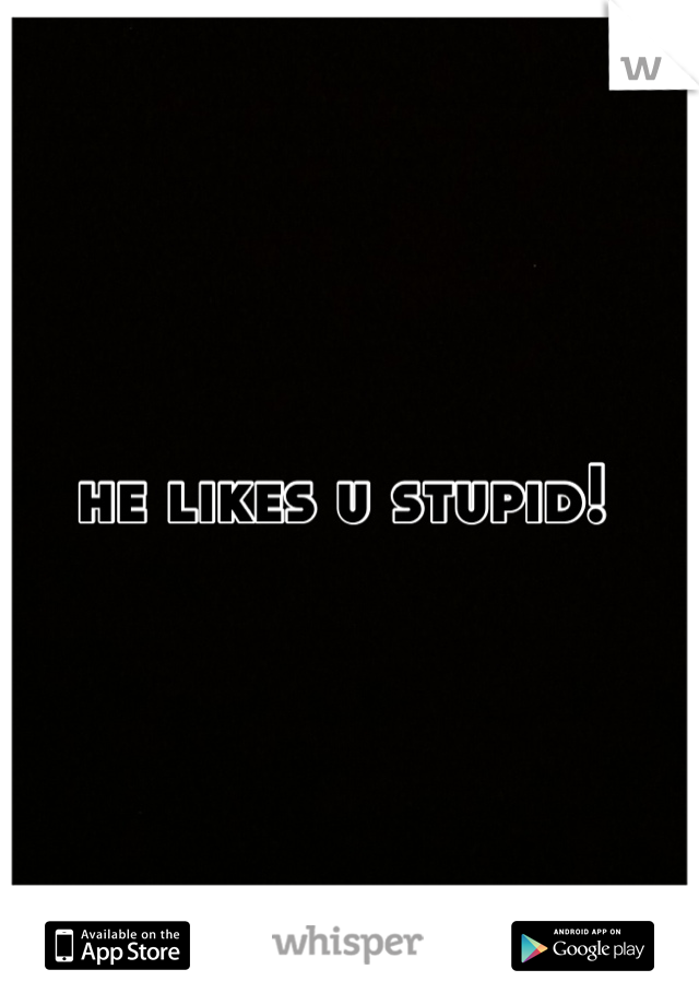he likes u stupid! 