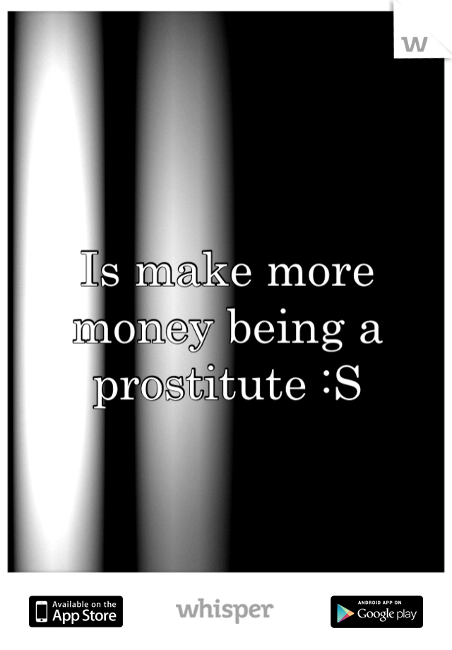 Is make more money being a prostitute :S 