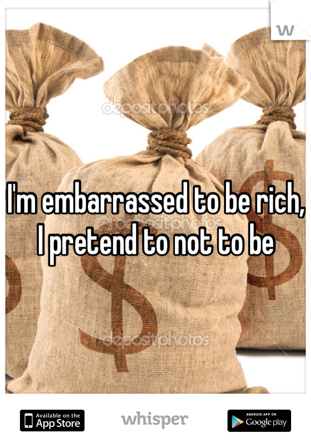 I'm embarrassed to be rich, I pretend to not to be     