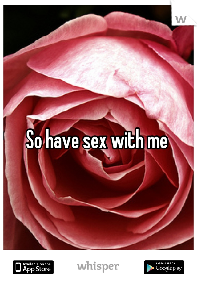 So have sex with me 